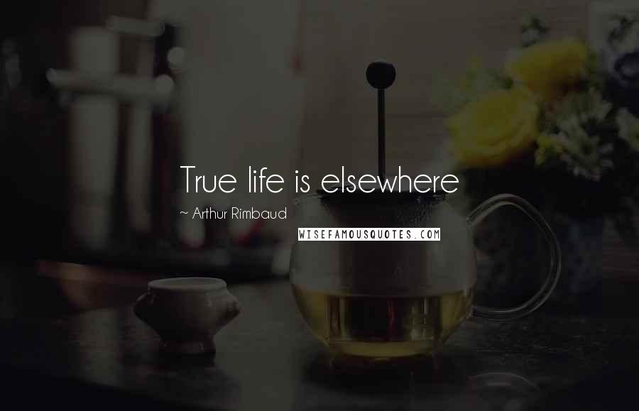 Arthur Rimbaud Quotes: True life is elsewhere