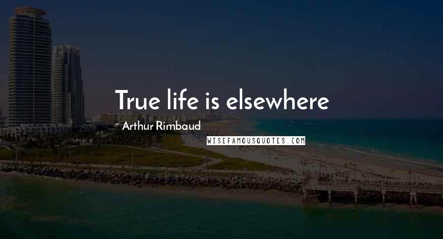 Arthur Rimbaud Quotes: True life is elsewhere