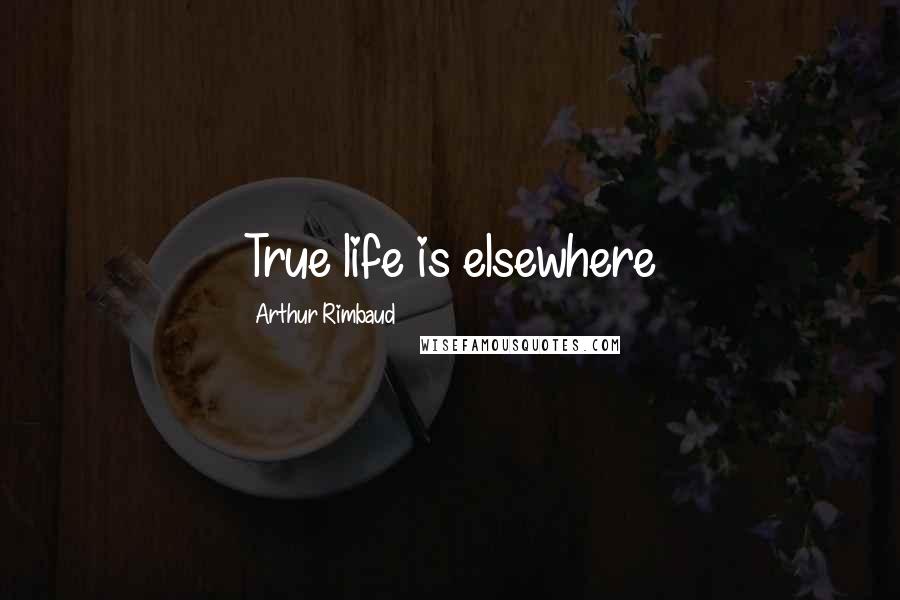 Arthur Rimbaud Quotes: True life is elsewhere