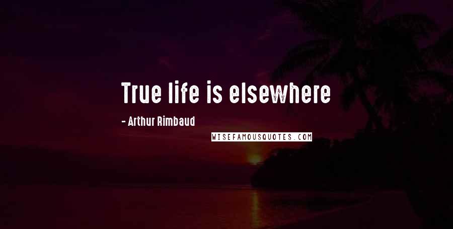 Arthur Rimbaud Quotes: True life is elsewhere