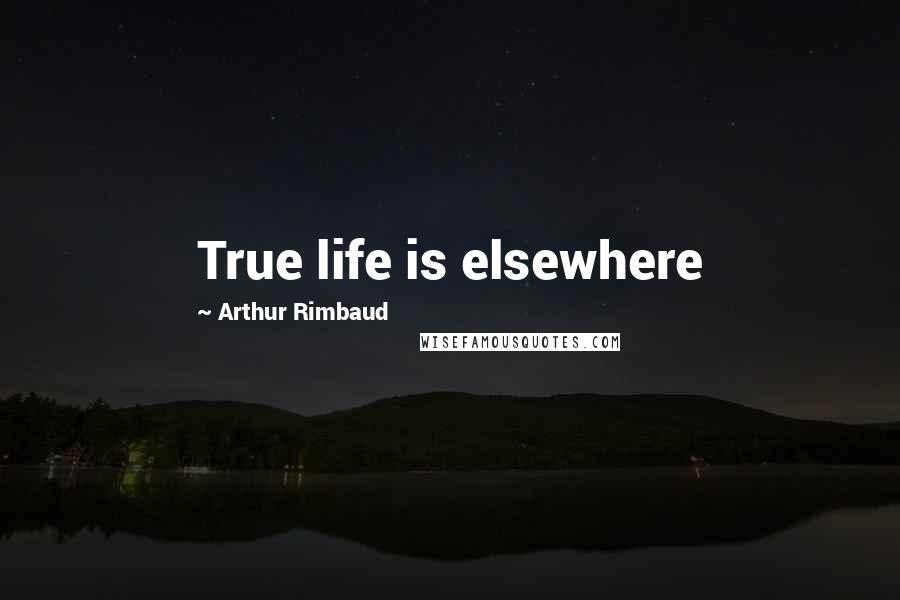 Arthur Rimbaud Quotes: True life is elsewhere