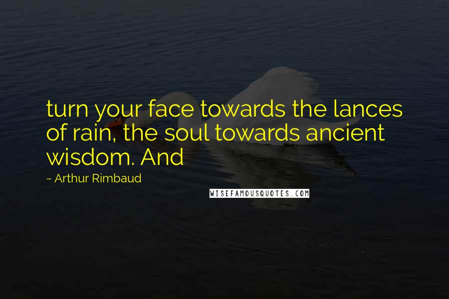 Arthur Rimbaud Quotes: turn your face towards the lances of rain, the soul towards ancient wisdom. And