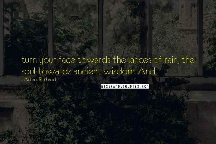 Arthur Rimbaud Quotes: turn your face towards the lances of rain, the soul towards ancient wisdom. And