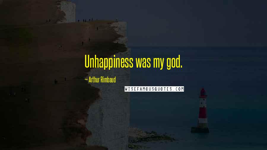 Arthur Rimbaud Quotes: Unhappiness was my god.