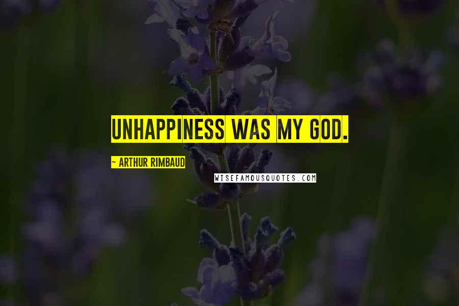 Arthur Rimbaud Quotes: Unhappiness was my god.