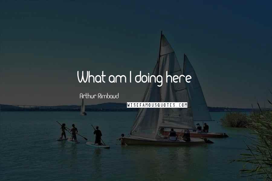 Arthur Rimbaud Quotes: What am I doing here?