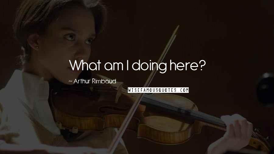 Arthur Rimbaud Quotes: What am I doing here?