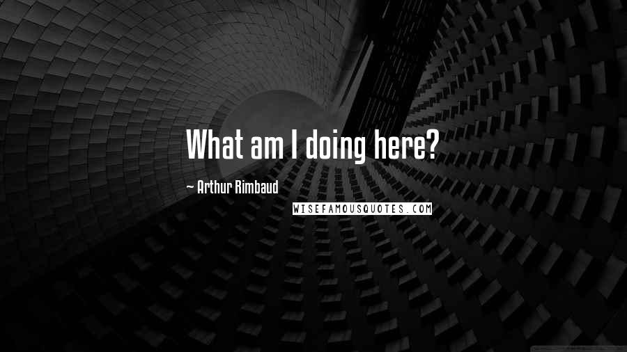 Arthur Rimbaud Quotes: What am I doing here?