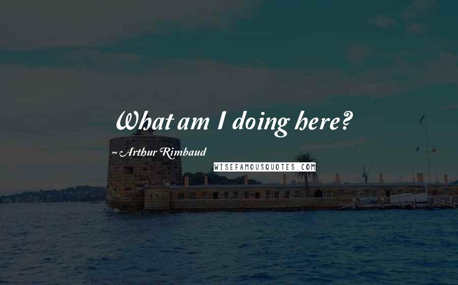 Arthur Rimbaud Quotes: What am I doing here?