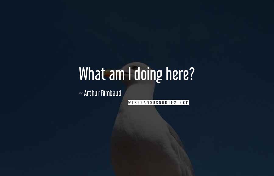 Arthur Rimbaud Quotes: What am I doing here?