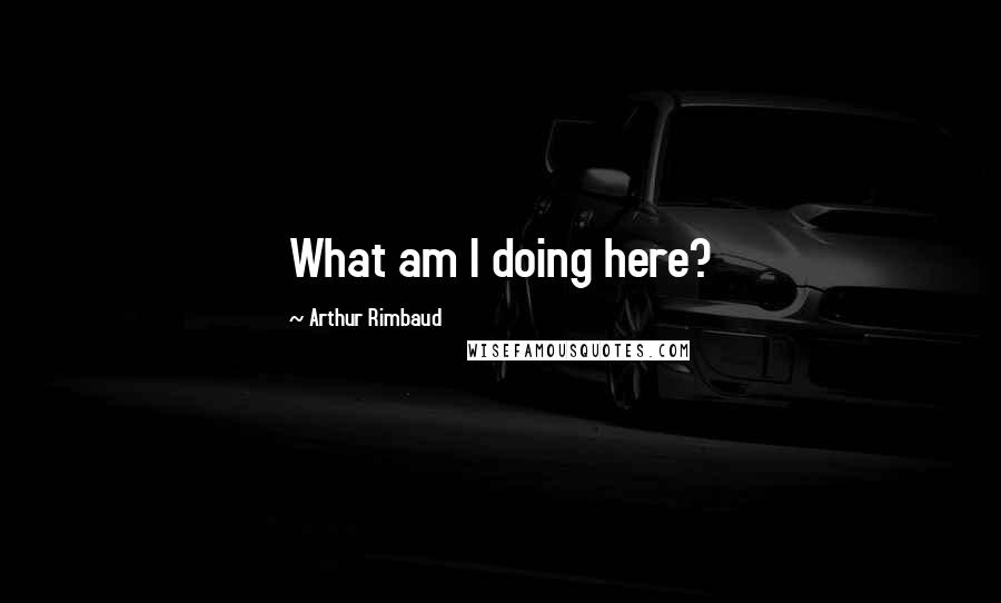 Arthur Rimbaud Quotes: What am I doing here?