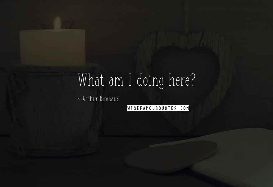 Arthur Rimbaud Quotes: What am I doing here?