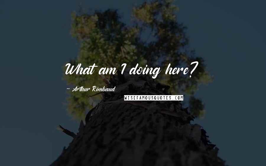 Arthur Rimbaud Quotes: What am I doing here?