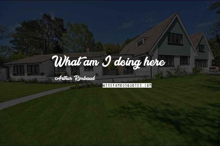 Arthur Rimbaud Quotes: What am I doing here?