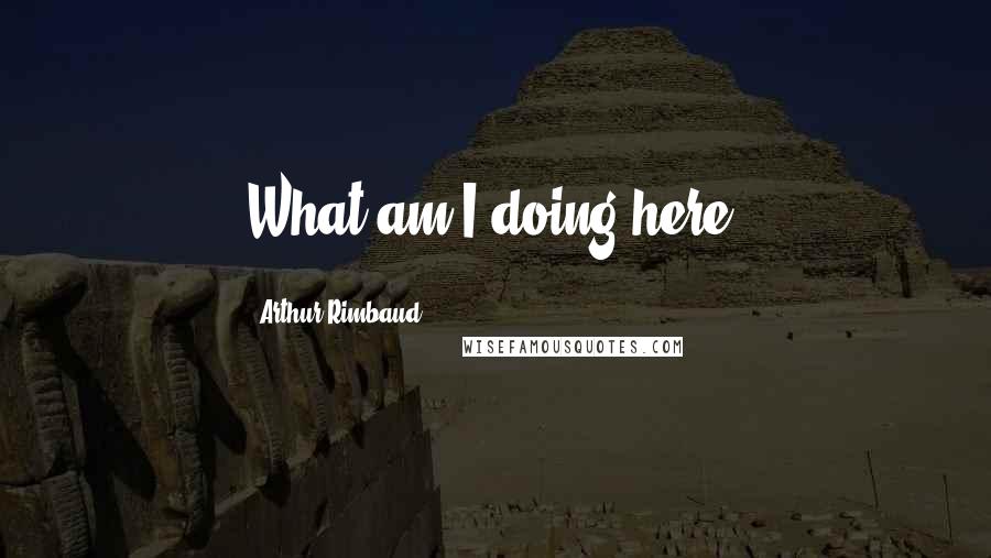 Arthur Rimbaud Quotes: What am I doing here?