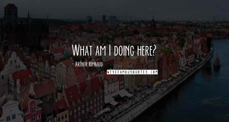Arthur Rimbaud Quotes: What am I doing here?