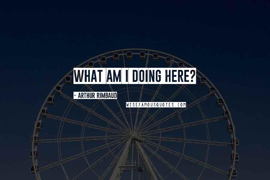Arthur Rimbaud Quotes: What am I doing here?