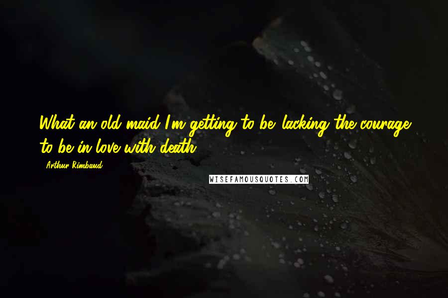 Arthur Rimbaud Quotes: What an old maid I'm getting to be. lacking the courage to be in love with death!