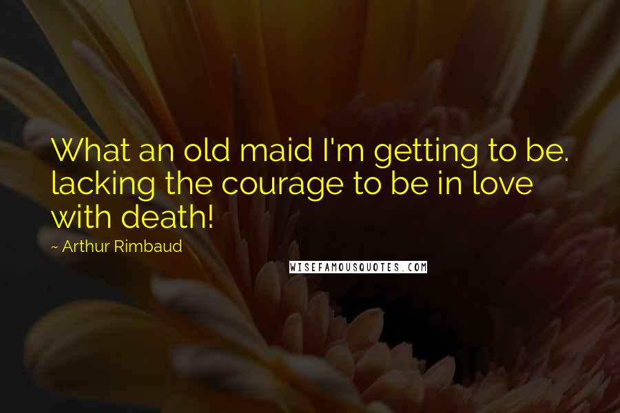 Arthur Rimbaud Quotes: What an old maid I'm getting to be. lacking the courage to be in love with death!