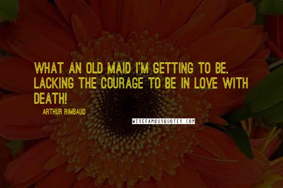 Arthur Rimbaud Quotes: What an old maid I'm getting to be. lacking the courage to be in love with death!