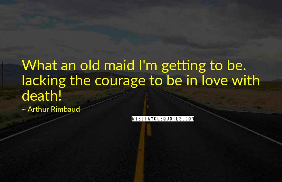 Arthur Rimbaud Quotes: What an old maid I'm getting to be. lacking the courage to be in love with death!