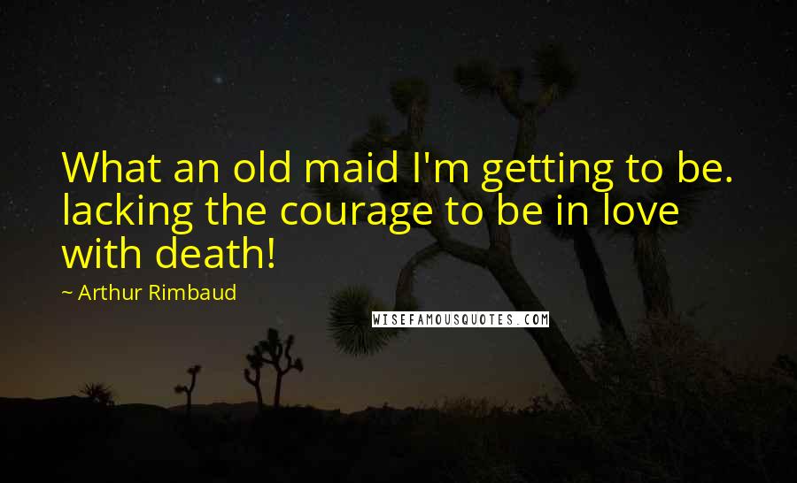 Arthur Rimbaud Quotes: What an old maid I'm getting to be. lacking the courage to be in love with death!