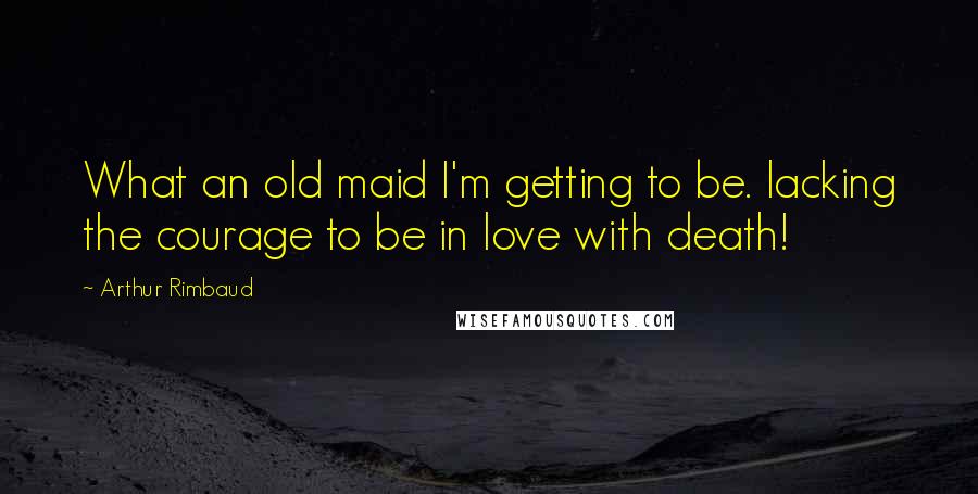 Arthur Rimbaud Quotes: What an old maid I'm getting to be. lacking the courage to be in love with death!