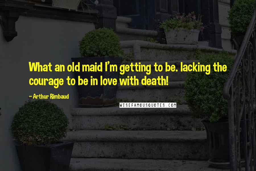 Arthur Rimbaud Quotes: What an old maid I'm getting to be. lacking the courage to be in love with death!