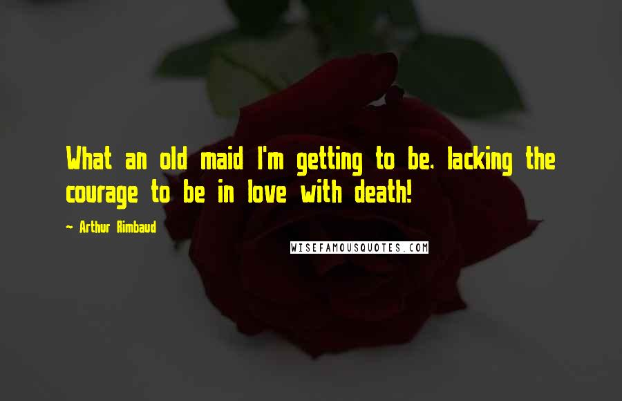 Arthur Rimbaud Quotes: What an old maid I'm getting to be. lacking the courage to be in love with death!