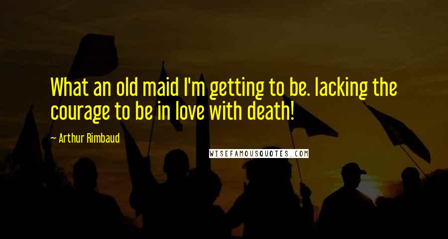 Arthur Rimbaud Quotes: What an old maid I'm getting to be. lacking the courage to be in love with death!