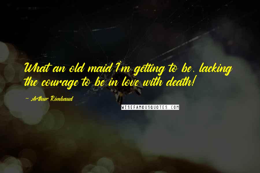 Arthur Rimbaud Quotes: What an old maid I'm getting to be. lacking the courage to be in love with death!
