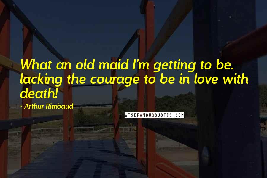 Arthur Rimbaud Quotes: What an old maid I'm getting to be. lacking the courage to be in love with death!