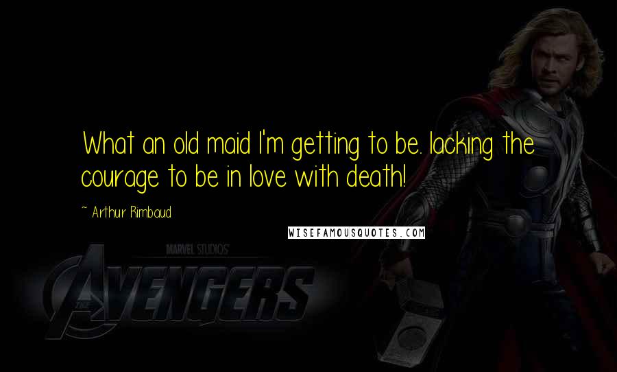 Arthur Rimbaud Quotes: What an old maid I'm getting to be. lacking the courage to be in love with death!