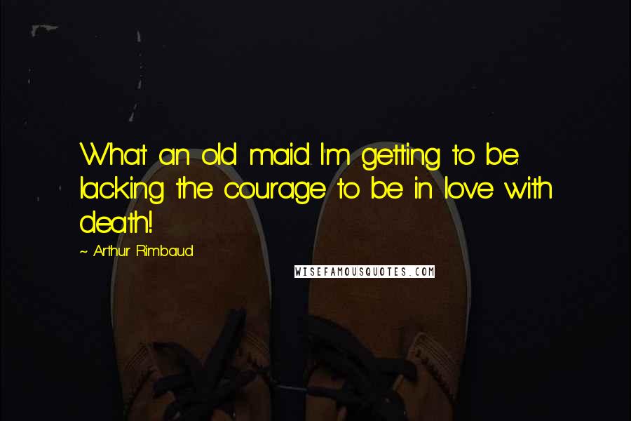 Arthur Rimbaud Quotes: What an old maid I'm getting to be. lacking the courage to be in love with death!