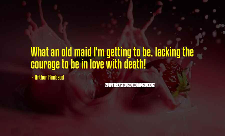 Arthur Rimbaud Quotes: What an old maid I'm getting to be. lacking the courage to be in love with death!