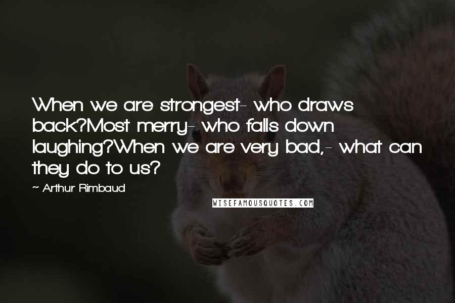 Arthur Rimbaud Quotes: When we are strongest- who draws back?Most merry- who falls down laughing?When we are very bad,- what can they do to us?