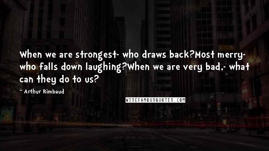 Arthur Rimbaud Quotes: When we are strongest- who draws back?Most merry- who falls down laughing?When we are very bad,- what can they do to us?