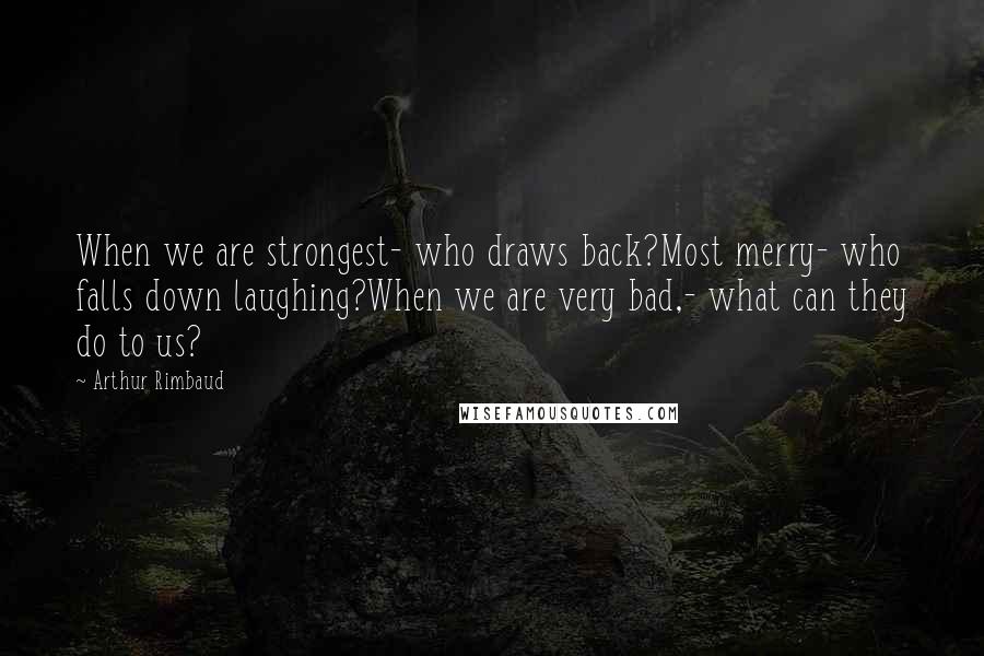 Arthur Rimbaud Quotes: When we are strongest- who draws back?Most merry- who falls down laughing?When we are very bad,- what can they do to us?