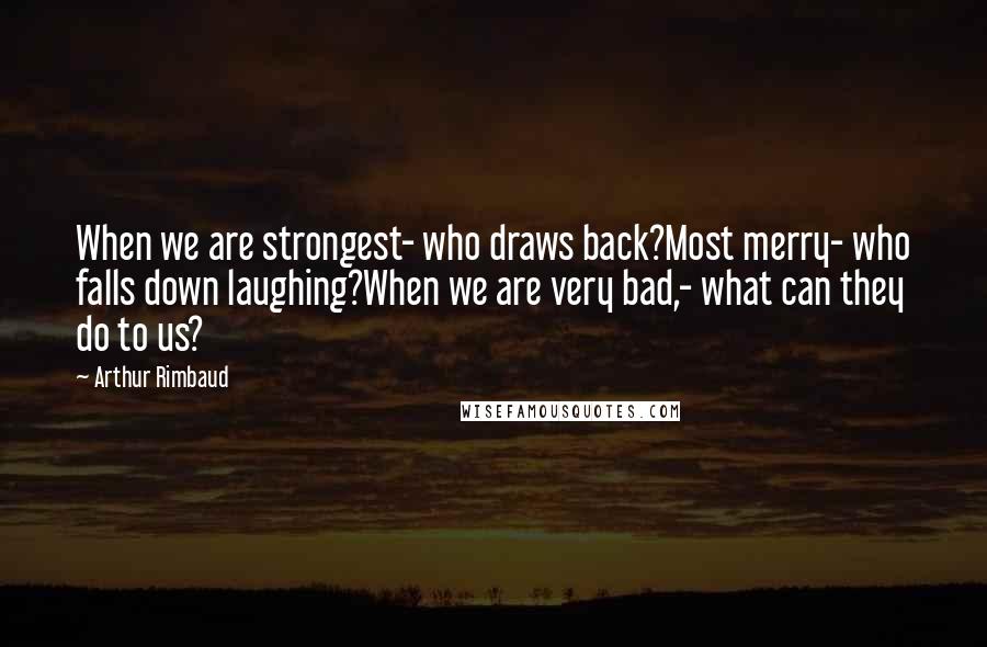 Arthur Rimbaud Quotes: When we are strongest- who draws back?Most merry- who falls down laughing?When we are very bad,- what can they do to us?
