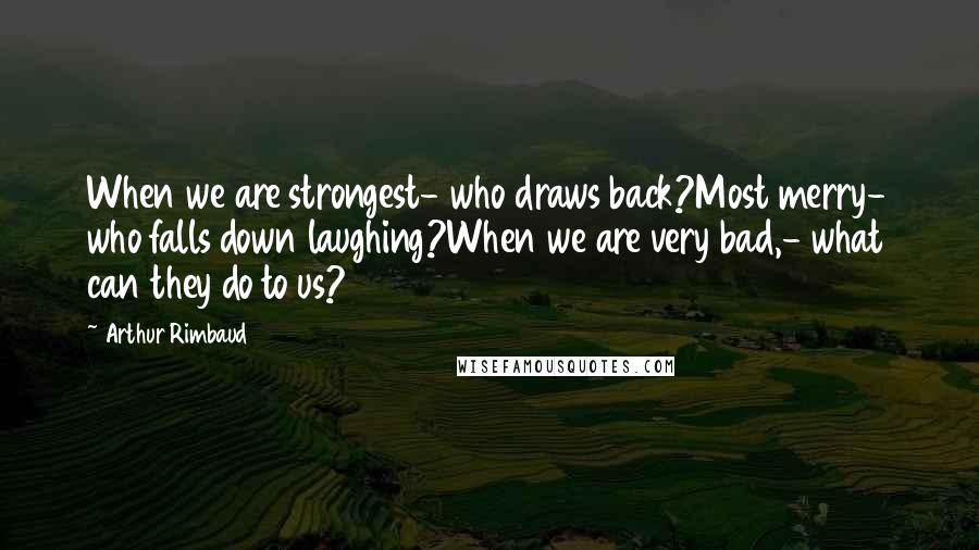 Arthur Rimbaud Quotes: When we are strongest- who draws back?Most merry- who falls down laughing?When we are very bad,- what can they do to us?