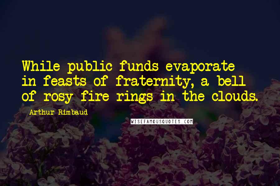 Arthur Rimbaud Quotes: While public funds evaporate in feasts of fraternity, a bell of rosy fire rings in the clouds.