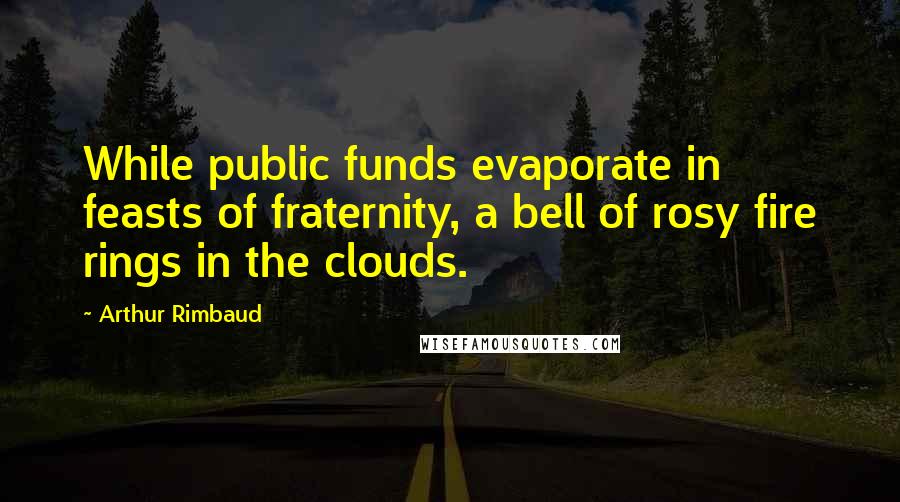 Arthur Rimbaud Quotes: While public funds evaporate in feasts of fraternity, a bell of rosy fire rings in the clouds.