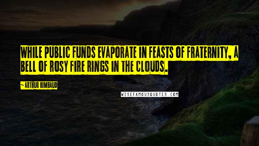 Arthur Rimbaud Quotes: While public funds evaporate in feasts of fraternity, a bell of rosy fire rings in the clouds.