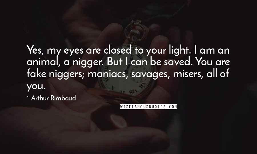 Arthur Rimbaud Quotes: Yes, my eyes are closed to your light. I am an animal, a nigger. But I can be saved. You are fake niggers; maniacs, savages, misers, all of you.