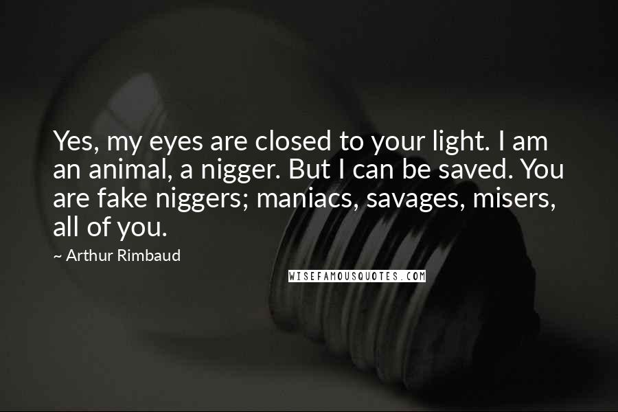 Arthur Rimbaud Quotes: Yes, my eyes are closed to your light. I am an animal, a nigger. But I can be saved. You are fake niggers; maniacs, savages, misers, all of you.