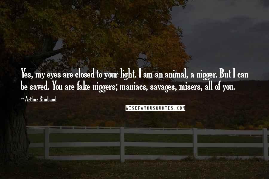 Arthur Rimbaud Quotes: Yes, my eyes are closed to your light. I am an animal, a nigger. But I can be saved. You are fake niggers; maniacs, savages, misers, all of you.