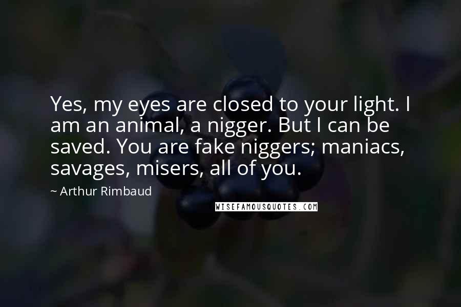 Arthur Rimbaud Quotes: Yes, my eyes are closed to your light. I am an animal, a nigger. But I can be saved. You are fake niggers; maniacs, savages, misers, all of you.