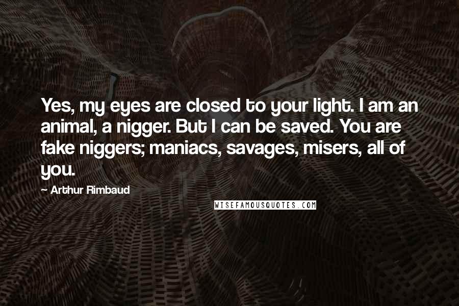 Arthur Rimbaud Quotes: Yes, my eyes are closed to your light. I am an animal, a nigger. But I can be saved. You are fake niggers; maniacs, savages, misers, all of you.