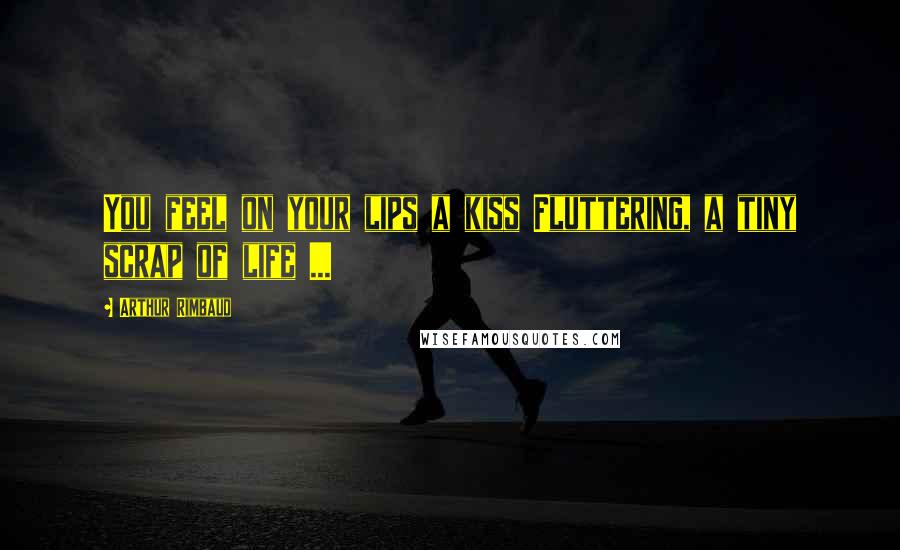 Arthur Rimbaud Quotes: You feel on your lips a kiss Fluttering, a tiny scrap of life ...