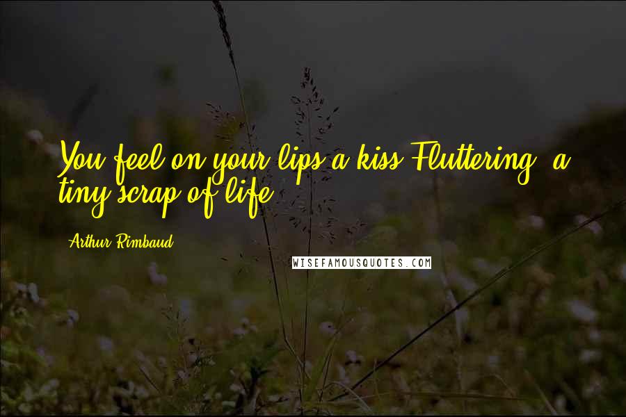 Arthur Rimbaud Quotes: You feel on your lips a kiss Fluttering, a tiny scrap of life ...